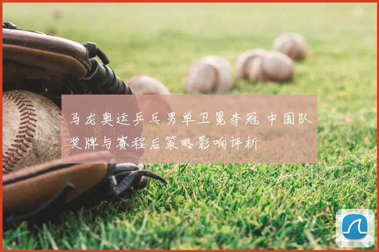 马龙奥运乒乓男单卫冕夺冠 中国队奖牌与赛程后策略影响评析