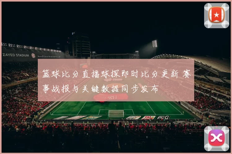 篮球比分直播球探即时比分更新 赛事战报与关键数据同步发布