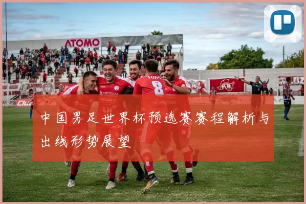 中国男足世界杯预选赛赛程解析与出线形势展望