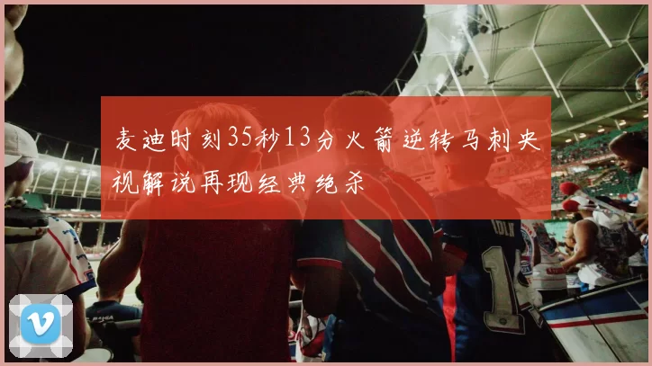 麦迪时刻35秒13分火箭逆转马刺央视解说再现经典绝杀