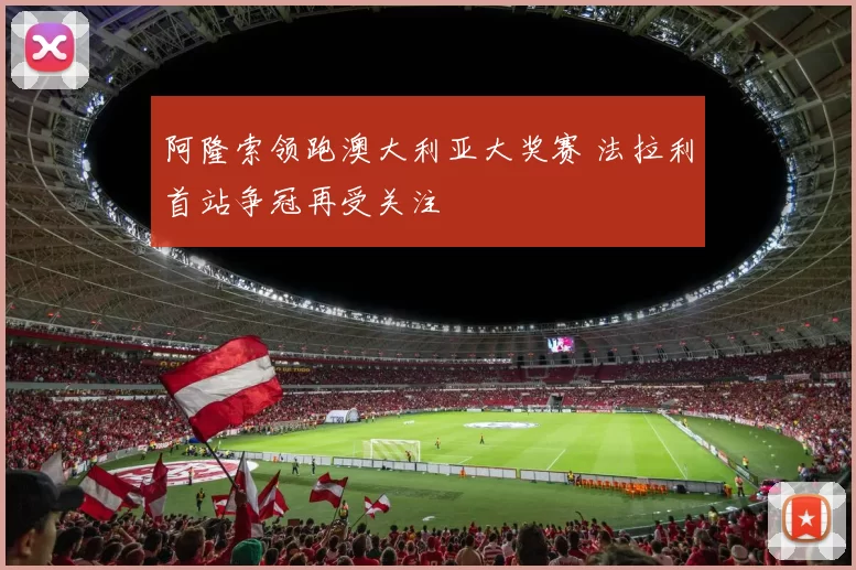 阿隆索领跑澳大利亚大奖赛 法拉利首站争冠再受关注