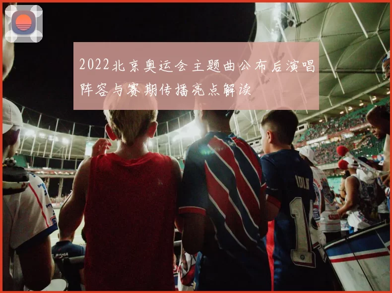 2022北京奥运会主题曲公布后演唱阵容与赛期传播亮点解读