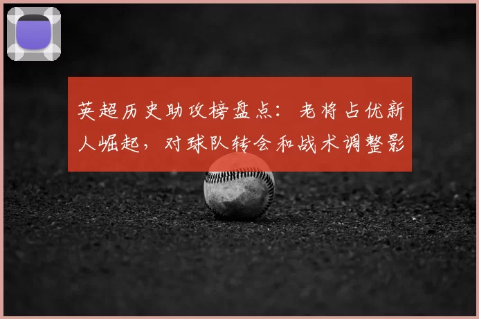 英超历史助攻榜盘点：老将占优新人崛起，对球队转会和战术调整影响显著