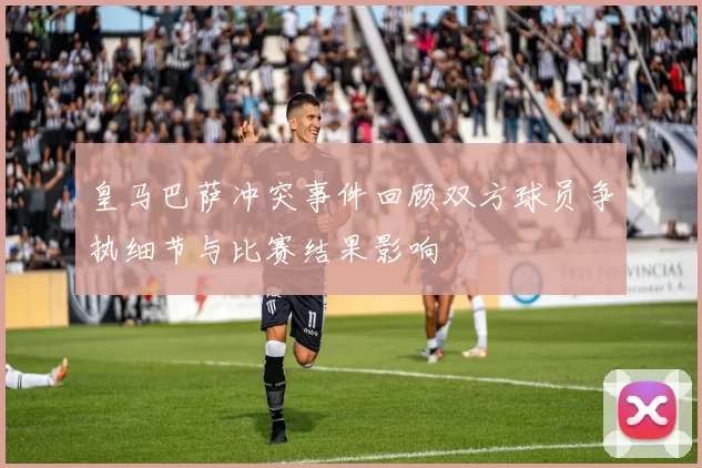 皇马巴萨冲突事件回顾双方球员争执细节与比赛结果影响