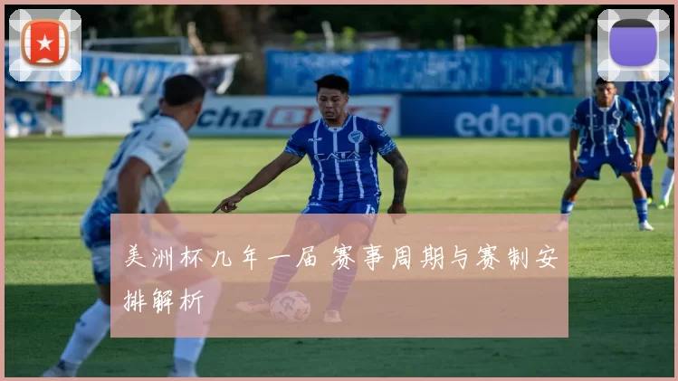 美洲杯几年一届 赛事周期与赛制安排解析