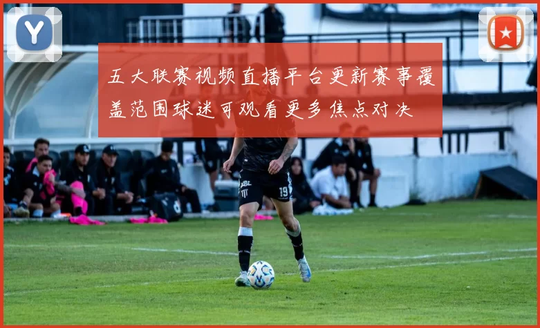 五大联赛视频直播平台更新赛事覆盖范围球迷可观看更多焦点对决