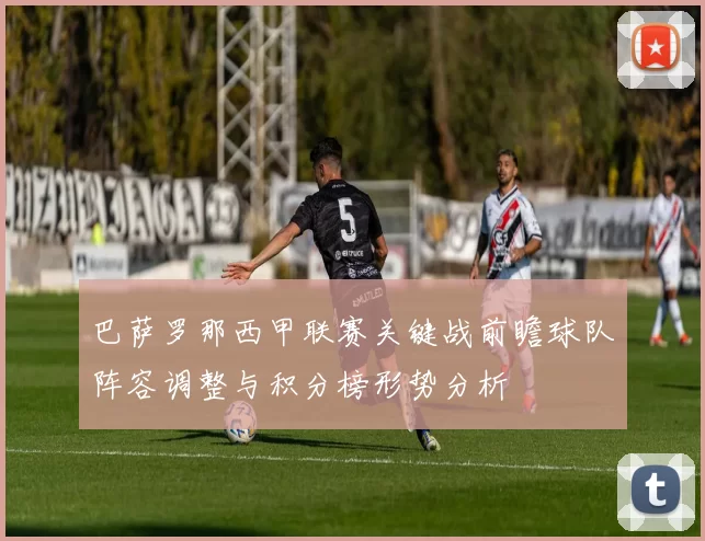 巴萨罗那西甲联赛关键战前瞻球队阵容调整与积分榜形势分析