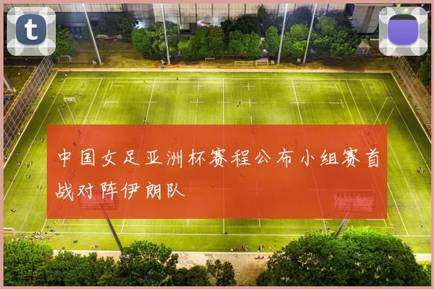 中国女足亚洲杯赛程公布小组赛首战对阵伊朗队