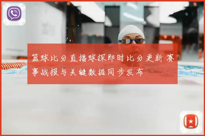 篮球比分直播球探即时比分更新 赛事战报与关键数据同步发布