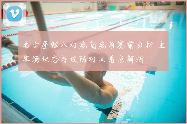 名古屋鲸八对鹿岛鹿角赛前分析 主客场状态与攻防对决看点解析