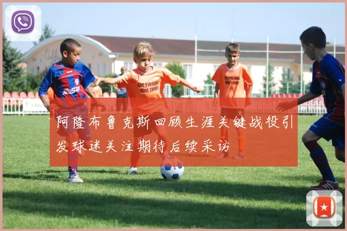阿隆布鲁克斯回顾生涯关键战役引发球迷关注期待后续采访