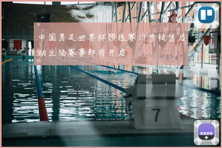 中国男足世界杯预选赛门票销售启动主场赛事即将开启