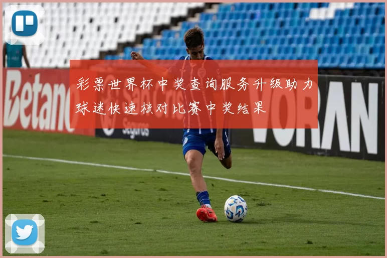 彩票世界杯中奖查询服务升级助力球迷快速核对比赛中奖结果