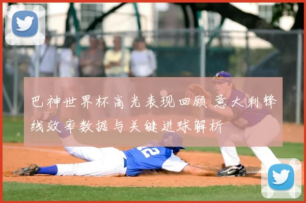 巴神世界杯高光表现回顾 意大利锋线效率数据与关键进球解析