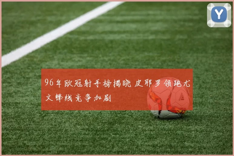 96年欧冠射手榜揭晓 皮耶罗领跑尤文锋线竞争加剧