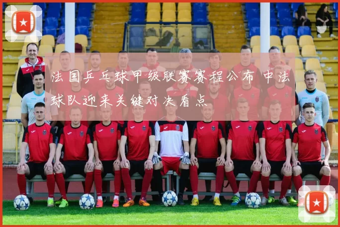 法国乒乓球甲级联赛赛程公布 中法球队迎来关键对决看点
