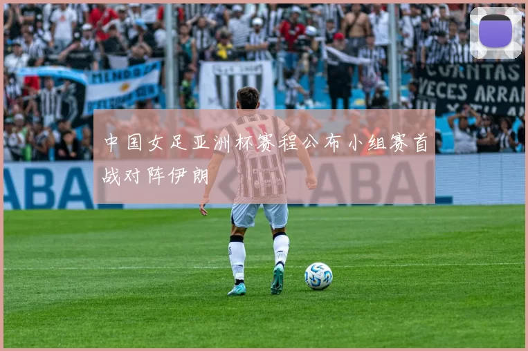 中国女足亚洲杯赛程公布小组赛首战对阵伊朗