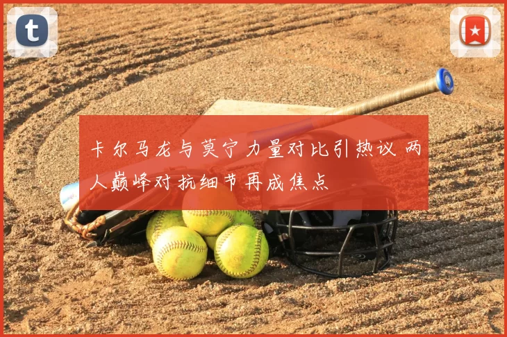 卡尔马龙与莫宁力量对比引热议 两人巅峰对抗细节再成焦点