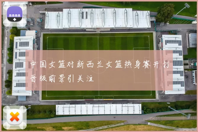 中国女篮对新西兰女篮热身赛开打晋级前景引关注