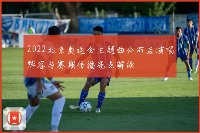2022北京奥运会主题曲公布后演唱阵容与赛期传播亮点解读