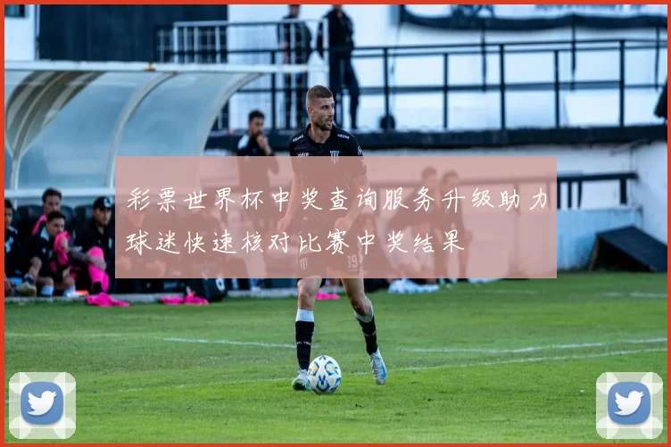 彩票世界杯中奖查询服务升级助力球迷快速核对比赛中奖结果
