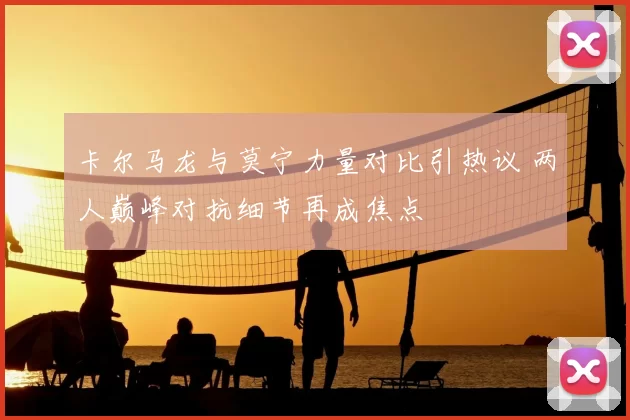 卡尔马龙与莫宁力量对比引热议 两人巅峰对抗细节再成焦点