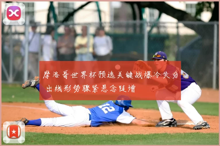 摩洛哥世界杯预选关键战爆冷失分 出线形势骤紧悬念陡增