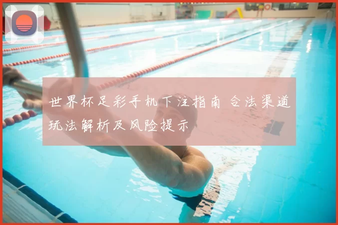 世界杯足彩手机下注指南 合法渠道玩法解析及风险提示