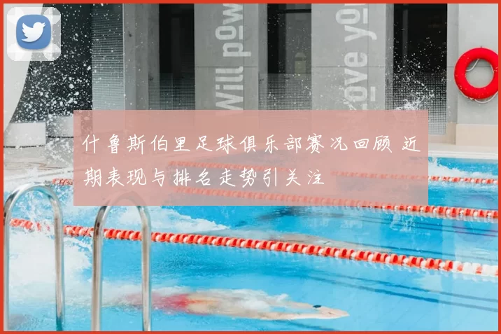 什鲁斯伯里足球俱乐部赛况回顾 近期表现与排名走势引关注