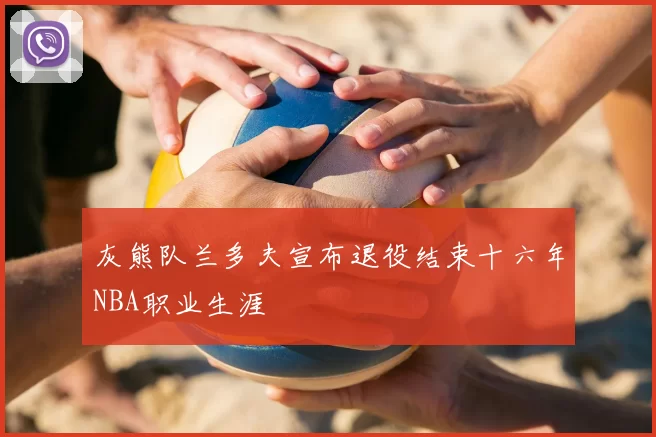 灰熊队兰多夫宣布退役结束十六年NBA职业生涯