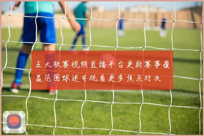 五大联赛视频直播平台更新赛事覆盖范围球迷可观看更多焦点对决