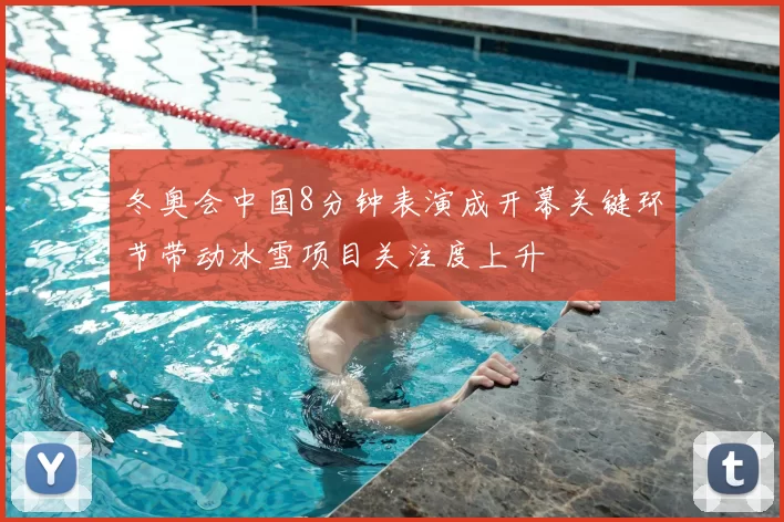 冬奥会中国8分钟表演成开幕关键环节带动冰雪项目关注度上升