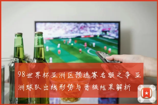 98世界杯亚洲区预选赛名额之争 亚洲球队出线形势与晋级结果解析