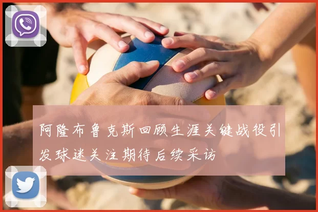 阿隆布鲁克斯回顾生涯关键战役引发球迷关注期待后续采访