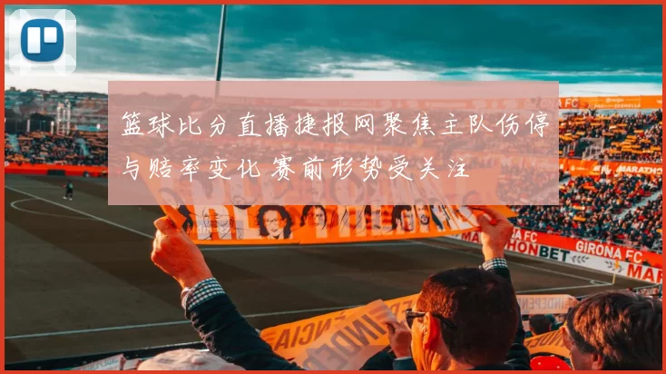 篮球比分直播捷报网聚焦主队伤停与赔率变化 赛前形势受关注