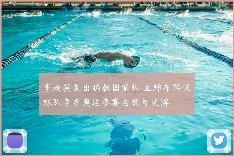 李焕英复出执教国家队 主帅布阵促球队争夺奥运参赛名额与奖牌