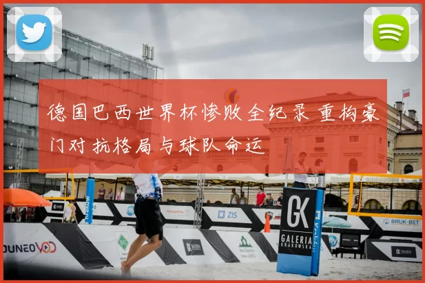 德国巴西世界杯惨败全纪录 重构豪门对抗格局与球队命运