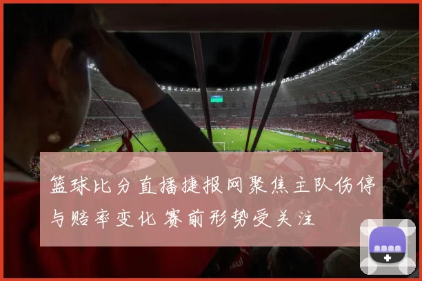 篮球比分直播捷报网聚焦主队伤停与赔率变化 赛前形势受关注
