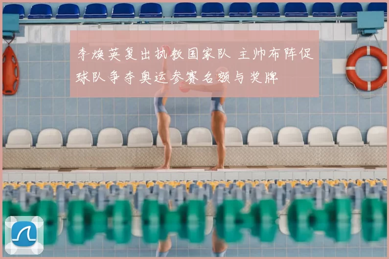 李焕英复出执教国家队 主帅布阵促球队争夺奥运参赛名额与奖牌