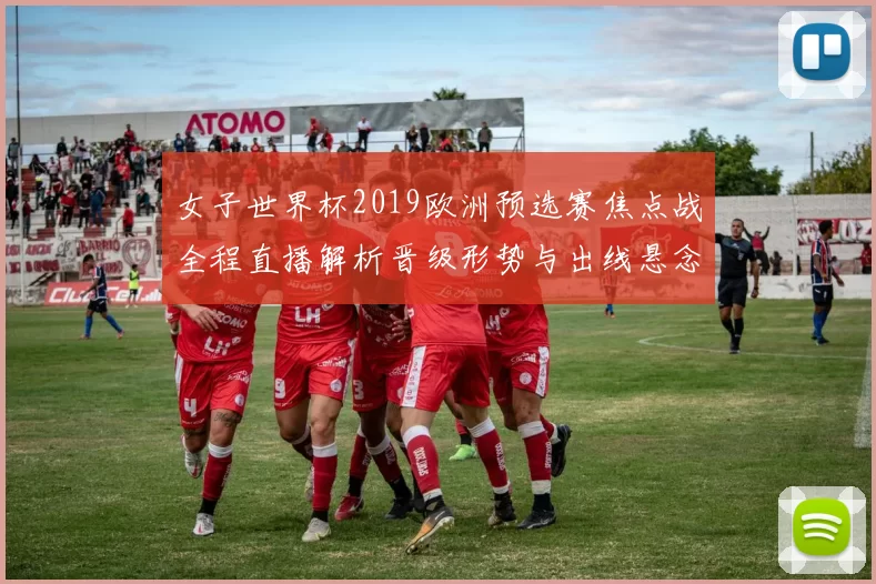 女子世界杯2019欧洲预选赛焦点战全程直播解析晋级形势与出线悬念