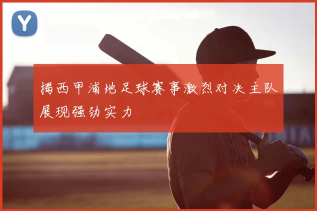 揭西甲浦地足球赛事激烈对决主队展现强劲实力