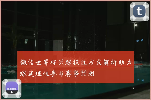 微信世界杯买球投注方式解析助力球迷理性参与赛事预测