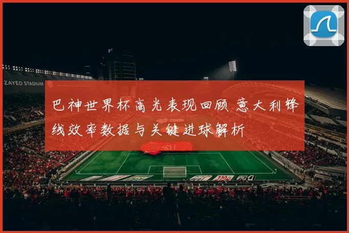 巴神世界杯高光表现回顾 意大利锋线效率数据与关键进球解析