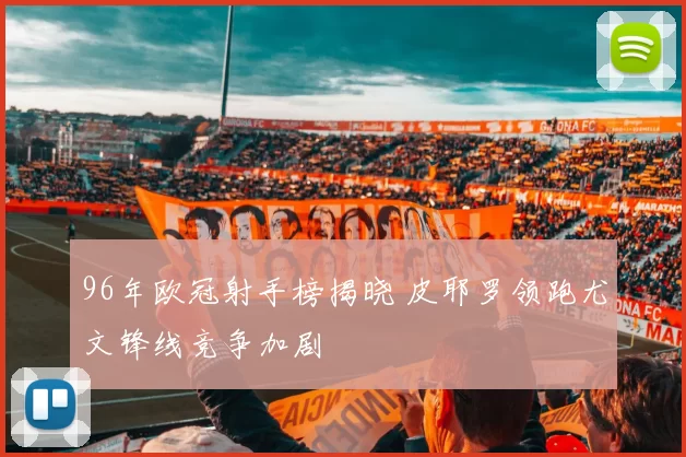 96年欧冠射手榜揭晓 皮耶罗领跑尤文锋线竞争加剧