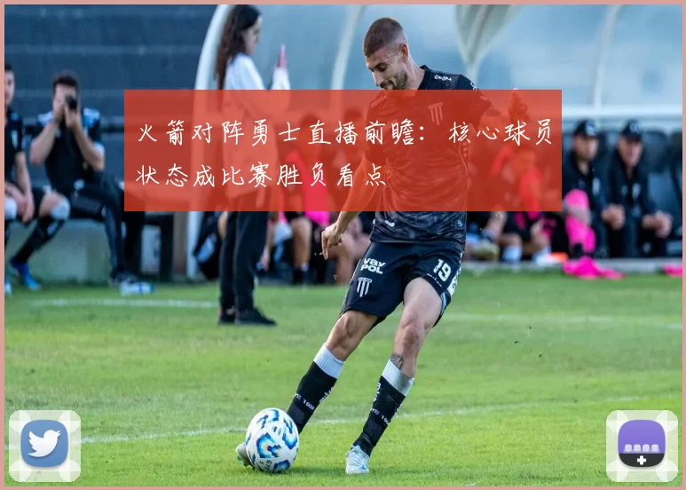 火箭对阵勇士直播前瞻：核心球员状态成比赛胜负看点