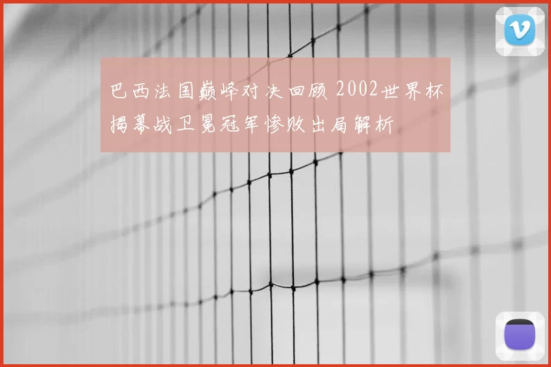 巴西法国巅峰对决回顾 2002世界杯揭幕战卫冕冠军惨败出局解析