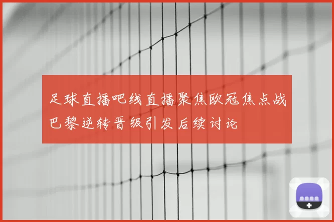 足球直播吧线直播聚焦欧冠焦点战巴黎逆转晋级引发后续讨论