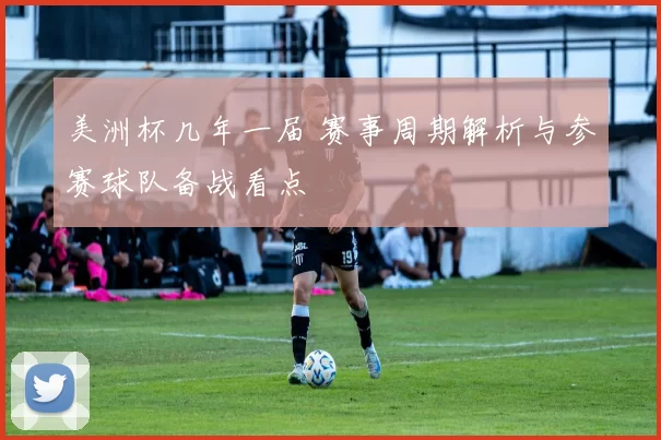 美洲杯几年一届 赛事周期解析与参赛球队备战看点