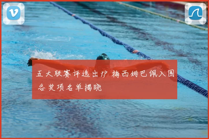 五大联赛评选出炉 梅西姆巴佩入围 各奖项名单揭晓