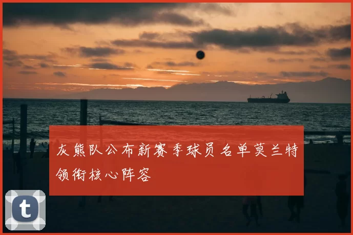 灰熊队公布新赛季球员名单莫兰特领衔核心阵容